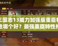 三國志13威力加強(qiáng)版重臣特性哪個(gè)好？最強(qiáng)重臣特性推薦與分析