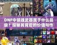 DNF中鎮(zhèn)魂武器屬于什么品級？探秘其背后的價值與作用
