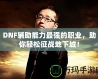 DNF輔助能力最強(qiáng)的職業(yè)，助你輕松征戰(zhàn)地下城！
