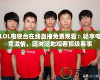 LOL電視臺(tái)在線(xiàn)直播免費(fèi)觀看：暢享電競(jìng)激情，隨時(shí)隨地觀看頂級(jí)賽事