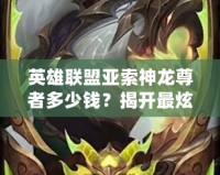 英雄聯(lián)盟亞索神龍尊者多少錢？揭開最炫皮膚背后的秘密！