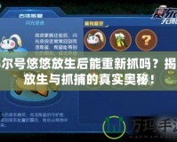 賽爾號悠悠放生后能重新抓嗎？揭秘放生與抓捕的真實奧秘！