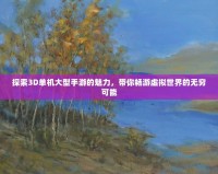 探索3D單機大型手游的魅力，帶你暢游虛擬世界的無窮可能
