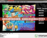 造夢西游修改器安裝教程，助你輕松體驗無限精彩游戲世界