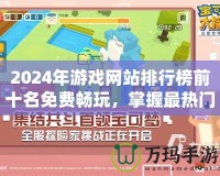 2024年游戲網(wǎng)站排行榜前十名免費暢玩，掌握最熱門的游戲體驗！