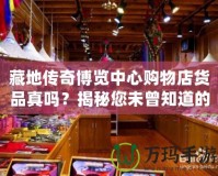 藏地傳奇博覽中心購物店貨品真嗎？揭秘您未曾知道的購物真相
