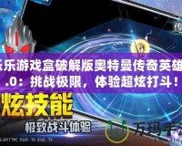 樂樂游戲盒破解版奧特曼傳奇英雄3.0：挑戰(zhàn)極限，體驗(yàn)超炫打斗！