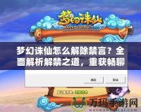 夢幻誅仙怎么解除禁言？全面解析解禁之道，重獲暢聊體驗