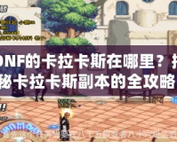 DNF的卡拉卡斯在哪里？揭秘卡拉卡斯副本的全攻略！
