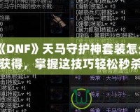 《DNF》天馬守護(hù)神套裝怎么獲得，掌握這技巧輕松秒殺對(duì)手！
