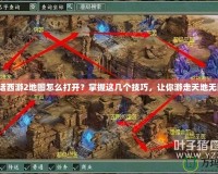 大話西游2地圖怎么打開？掌握這幾個(gè)技巧，讓你游走天地?zé)o阻！