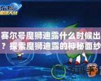 賽爾號(hào)魔獅迪露什么時(shí)候出？探索魔獅迪露的神秘面紗