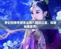 夢幻劍俠手游怎么樣？暢玩江湖，探秘仙俠世界！