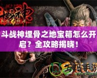 斗戰(zhàn)神埋骨之地寶箱怎么開啟？全攻略揭曉！