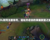 LOL如何注冊(cè)賬號(hào)，輕松開(kāi)啟你的英雄聯(lián)盟之旅！