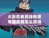 火影忍者羈絆佩恩專屬武器怎么獲得？深度解析與玩法技巧