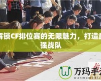 解鎖CF排位賽的無限魅力，打造最強戰(zhàn)隊