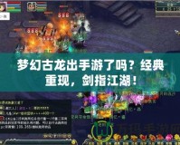夢幻古龍出手游了嗎？經(jīng)典重現(xiàn)，劍指江湖！
