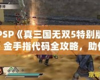 PSP《真三國無雙5特別版》金手指代碼全攻略，助你輕松體驗無雙世界！