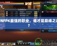 DNFPK最強(qiáng)的職業(yè)，誰才是巔峰之選？