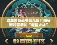 皮城警備是電信幾區(qū)？揭秘游戲背后的“電信大戰(zhàn)”
