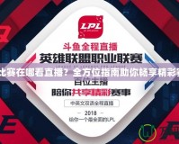 LPL比賽在哪看直播？全方位指南助你暢享精彩賽事！