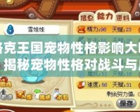 洛克王國寵物性格影響大嗎？揭秘寵物性格對戰(zhàn)斗與成長的深遠影響！