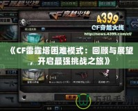 《CF雷霆塔困難模式：回顧與展望，開啟最強(qiáng)挑戰(zhàn)之旅》
