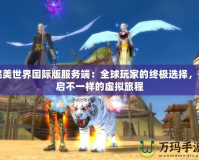 完美世界國際版服務(wù)端：全球玩家的終極選擇，開啟不一樣的虛擬旅程