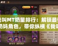 我叫MT奶量排行：解鎖最強(qiáng)奶媽角色，帶你縱橫《我叫MT》戰(zhàn)場(chǎng)！