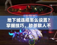 地下城連招怎么設(shè)置？掌握技巧，秒殺敵人不是夢(mèng)！