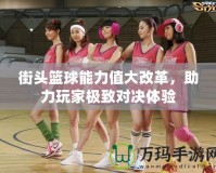 街頭籃球能力值大改革，助力玩家極致對決體驗(yàn)
