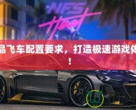 極品飛車配置要求，打造極速游戲體驗(yàn)！