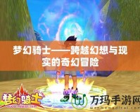 夢(mèng)幻騎士——跨越幻想與現(xiàn)實(shí)的奇幻冒險(xiǎn)