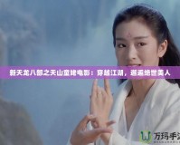 新天龍八部之天山童姥電影：穿越江湖，邂逅絕世美人
