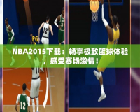 NBA2015下載：暢享極致籃球體驗(yàn)，感受賽場(chǎng)激情！