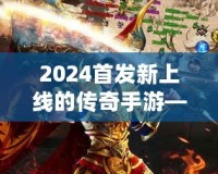2024首發(fā)新上線的傳奇手游——重燃熱血，縱橫沙場，再度掀起手游風(fēng)潮