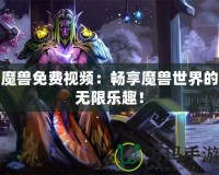 魔獸免費(fèi)視頻：暢享魔獸世界的無限樂趣！
