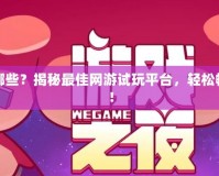 網(wǎng)游試玩平臺有哪些？揭秘最佳網(wǎng)游試玩平臺，輕松暢玩多款熱門游戲！