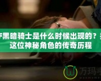 DNF黑暗騎士是什么時候出現(xiàn)的？揭秘這位神秘角色的傳奇歷程