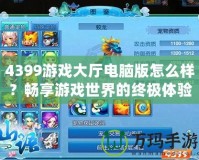4399游戲大廳電腦版怎么樣？暢享游戲世界的終極體驗(yàn)