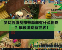 夢幻西游戰(zhàn)神答題器有什么用處？解鎖游戲新世界！