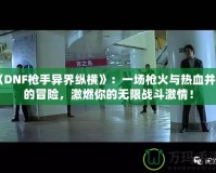 《DNF槍手異界縱橫》：一場槍火與熱血并存的冒險，激燃你的無限戰(zhàn)斗激情！