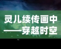靈兒續(xù)傳畫中——穿越時(shí)空的藝術(shù)之美