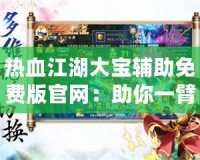 熱血江湖大寶輔助免費(fèi)版官網(wǎng)：助你一臂之力，暢享江湖傳奇
