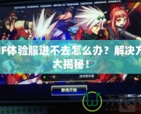 DNF體驗服進不去怎么辦？解決方案大揭秘！