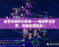 迷宮攻略夢(mèng)幻西游——暢游夢(mèng)幻世界，戰(zhàn)勝迷宮挑戰(zhàn)！