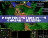 網(wǎng)易魔獸爭霸對戰(zhàn)平臺下載安裝指南——帶你暢玩經(jīng)典戰(zhàn)斗，重溫魔獸榮耀！