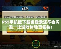 PS5手機(jī)版下載免登錄還不會(huì)閃退，讓游戲體驗(yàn)更暢快！