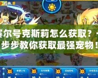 賽爾號克斯莉怎么獲取？一步步教你獲取最強寵物！